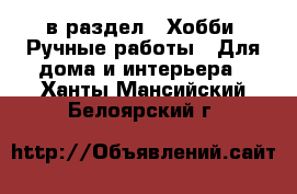  в раздел : Хобби. Ручные работы » Для дома и интерьера . Ханты-Мансийский,Белоярский г.